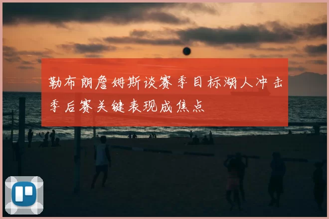 勒布朗詹姆斯谈赛季目标湖人冲击季后赛关键表现成焦点