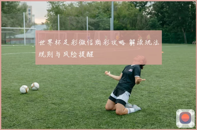世界杯足彩微信购彩攻略 解读玩法规则与风险提醒