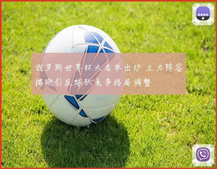 俄罗斯世界杯大名单出炉 主力阵容揭晓引发球队竞争格局调整