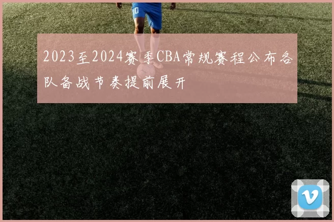 2023至2024赛季CBA常规赛程公布各队备战节奏提前展开