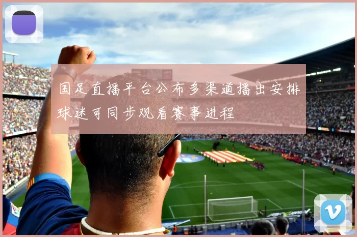 国足直播平台公布多渠道播出安排球迷可同步观看赛事进程