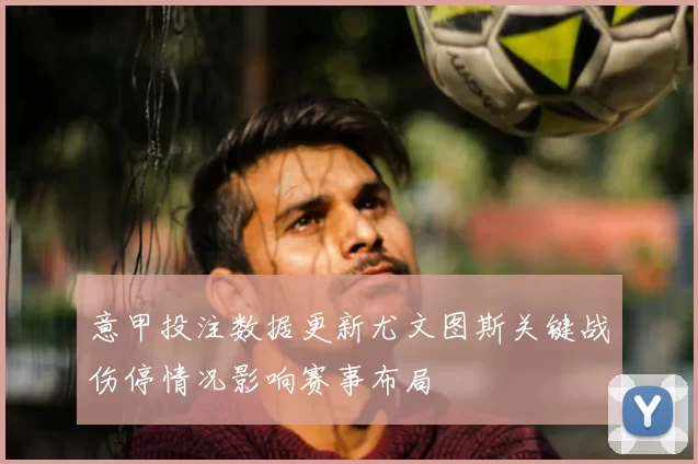 意甲投注数据更新尤文图斯关键战伤停情况影响赛事布局