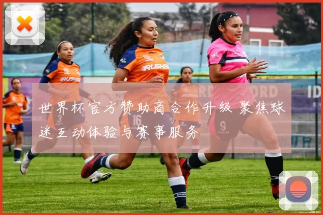 世界杯官方赞助商合作升级 聚焦球迷互动体验与赛事服务