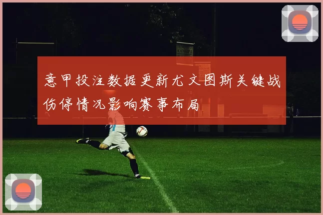 意甲投注数据更新尤文图斯关键战伤停情况影响赛事布局