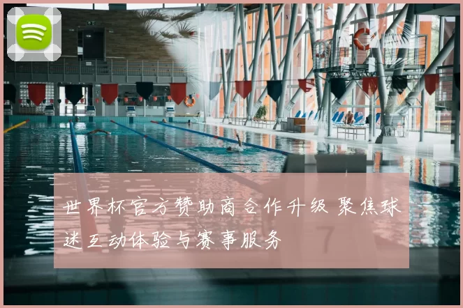 世界杯官方赞助商合作升级 聚焦球迷互动体验与赛事服务