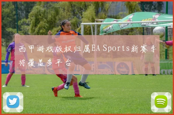 西甲游戏版权归属EA Sports新赛季将覆盖多平台