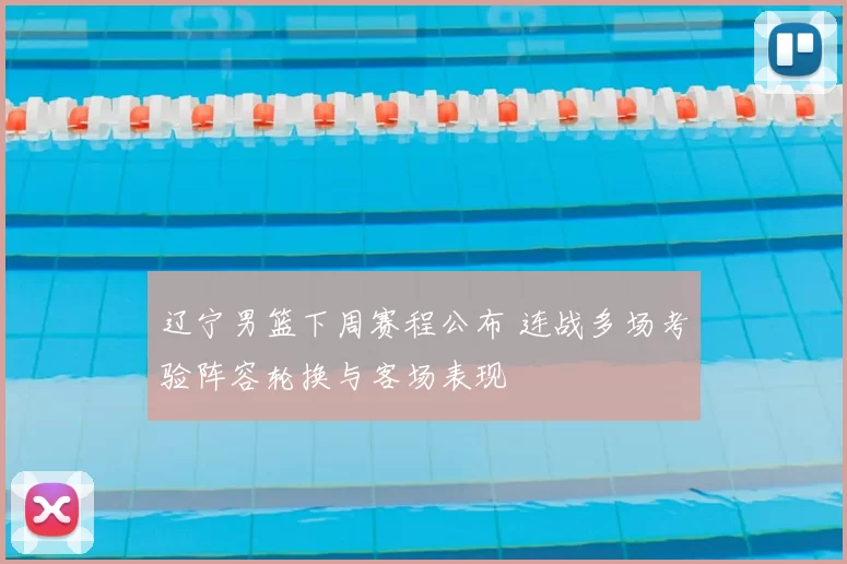 辽宁男篮下周赛程公布 连战多场考验阵容轮换与客场表现