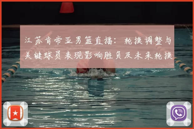 江苏肯帝亚男篮直播：轮换调整与关键球员表现影响胜负及未来轮换看点