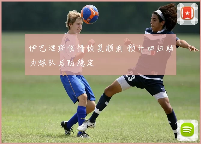 伊巴涅斯伤情恢复顺利 预计回归助力球队后防稳定