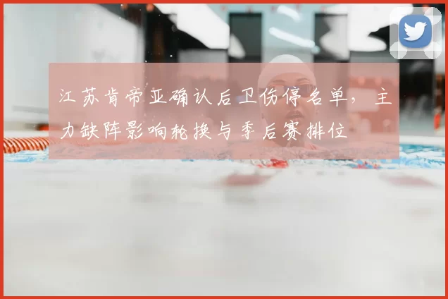 江苏肯帝亚确认后卫伤停名单,主力缺阵影响轮换与季后赛排位