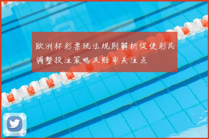 欧洲杯彩票玩法规则解析促使彩民调整投注策略及赔率关注点