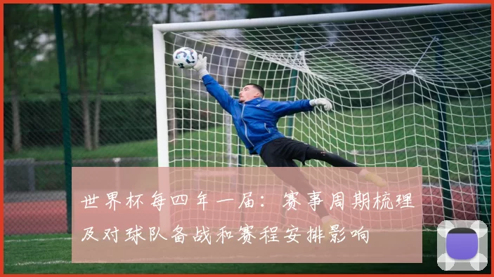世界杯每四年一届：赛事周期梳理及对球队备战和赛程安排影响
