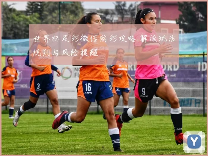 世界杯足彩微信购彩攻略 解读玩法规则与风险提醒