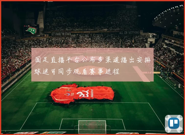国足直播平台公布多渠道播出安排球迷可同步观看赛事进程