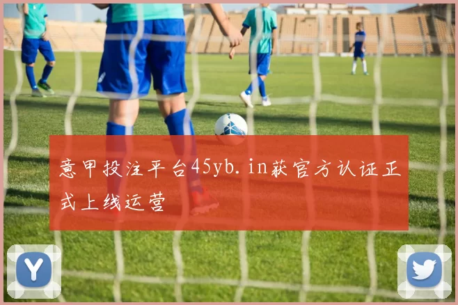 意甲投注平台45yb.in获官方认证正式上线运营