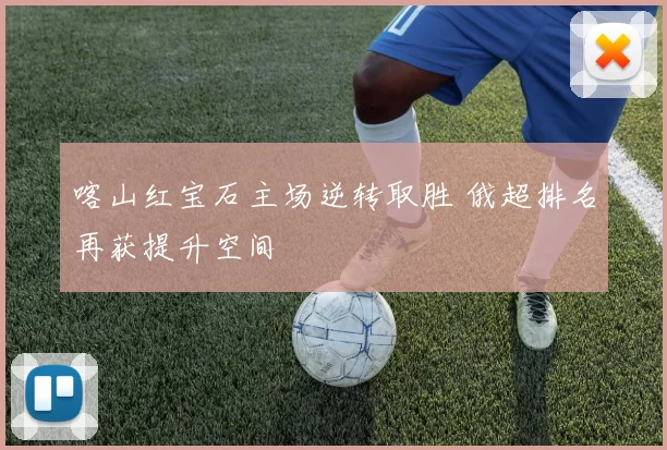 喀山红宝石主场逆转取胜 俄超排名再获提升空间