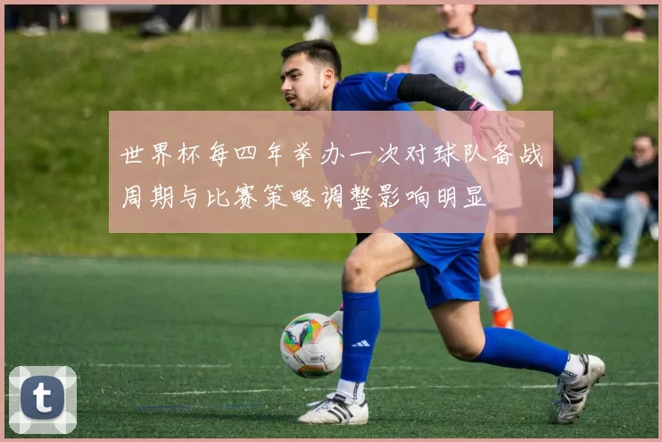 世界杯每四年举办一次对球队备战周期与比赛策略调整影响明显