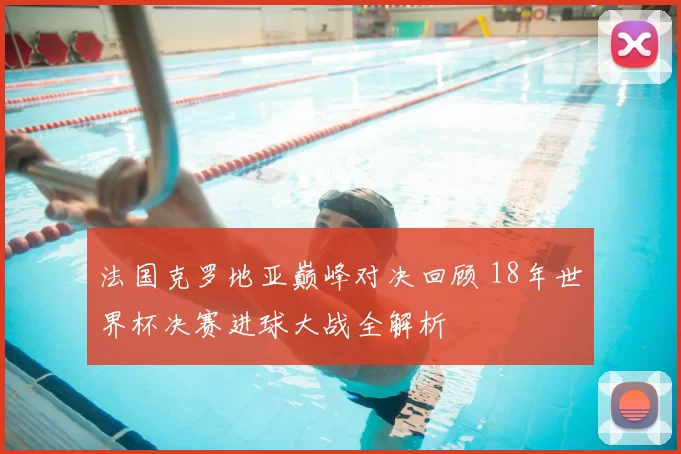 法国克罗地亚巅峰对决回顾 18年世界杯决赛进球大战全解析