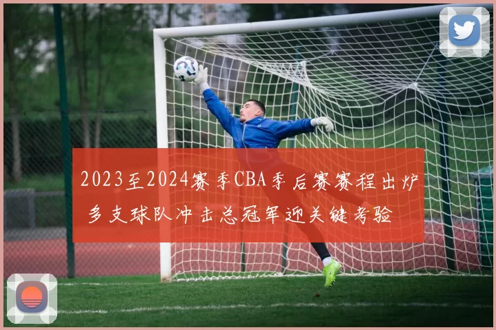 2023至2024赛季CBA季后赛赛程出炉 多支球队冲击总冠军迎关键考验