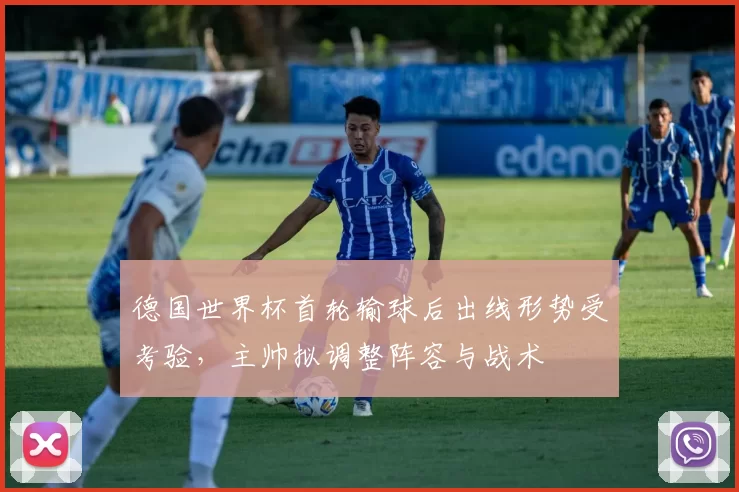 德国世界杯首轮输球后出线形势受考验,主帅拟调整阵容与战术