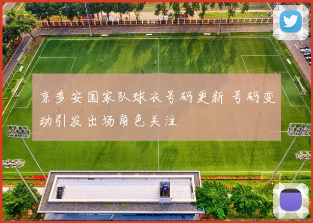 京多安国家队球衣号码更新 号码变动引发出场角色关注