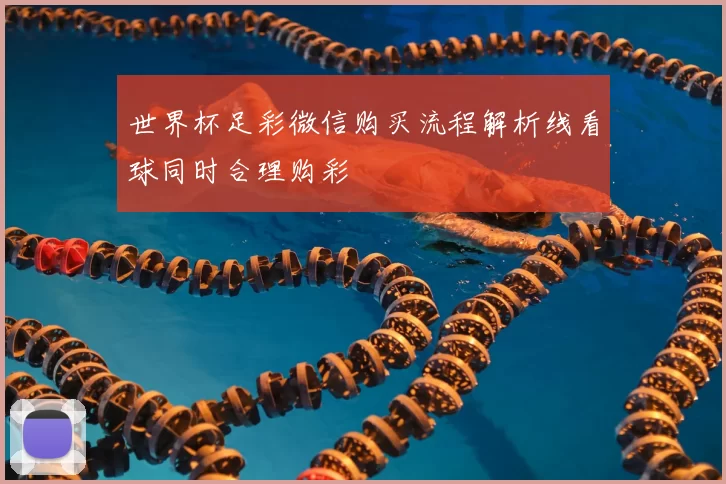 世界杯足彩微信购买流程解析线看球同时合理购彩