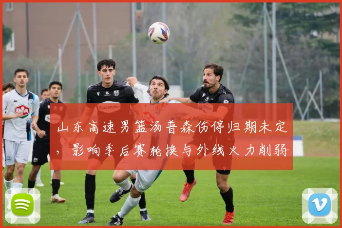 山东高速男篮汤普森伤停归期未定，影响季后赛轮换与外线火力削弱