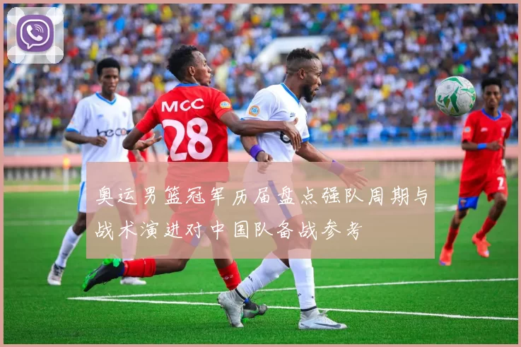 奥运男篮冠军历届盘点强队周期与战术演进对中国队备战参考