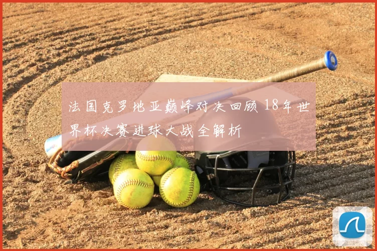 法国克罗地亚巅峰对决回顾 18年世界杯决赛进球大战全解析