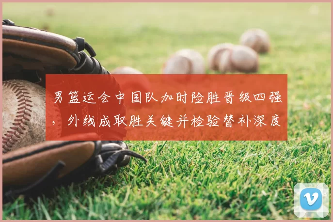 男篮运会中国队加时险胜晋级四强,外线成取胜关键并检验替补深度