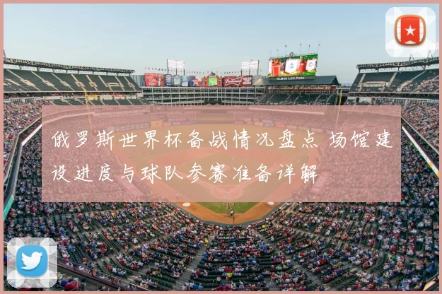 俄罗斯世界杯备战情况盘点 场馆建设进度与球队参赛准备详解