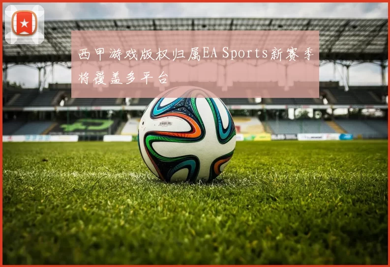 西甲游戏版权归属EA Sports新赛季将覆盖多平台
