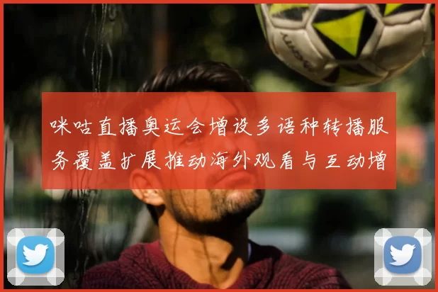 咪咕直播奥运会增设多语种转播服务覆盖扩展推动海外观看与互动增长