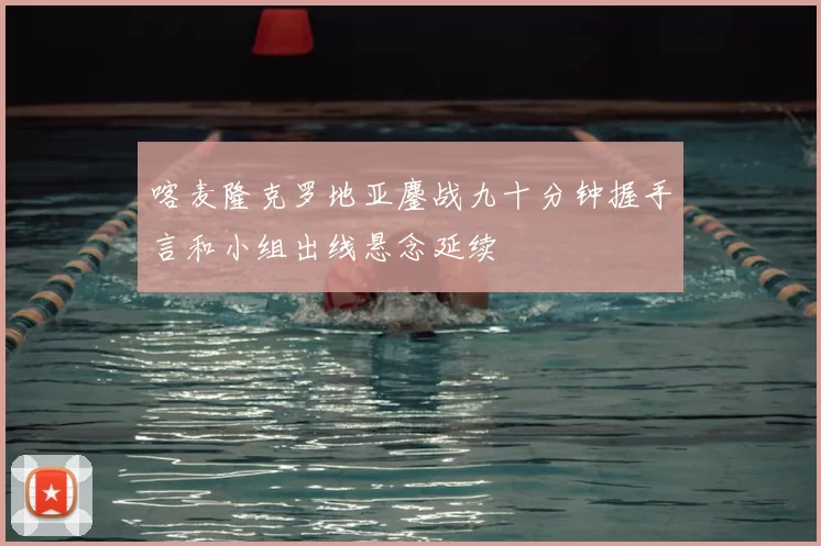 喀麦隆克罗地亚鏖战九十分钟握手言和小组出线悬念延续