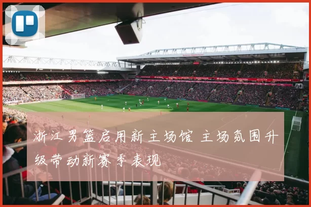 浙江男篮启用新主场馆 主场氛围升级带动新赛季表现