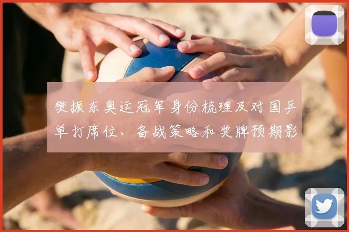 樊振东奥运冠军身份梳理及对国乒单打席位、备战策略和奖牌预期影响