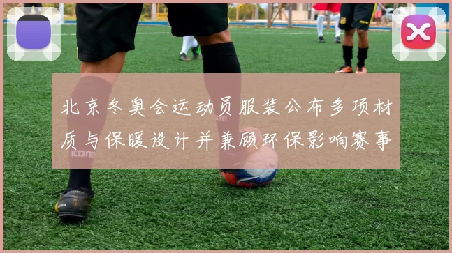北京冬奥会运动员服装公布多项材质与保暖设计并兼顾环保影响赛事表现