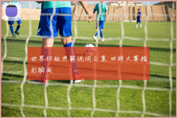 世界杯经典解说词合集 回顾大赛精彩瞬间