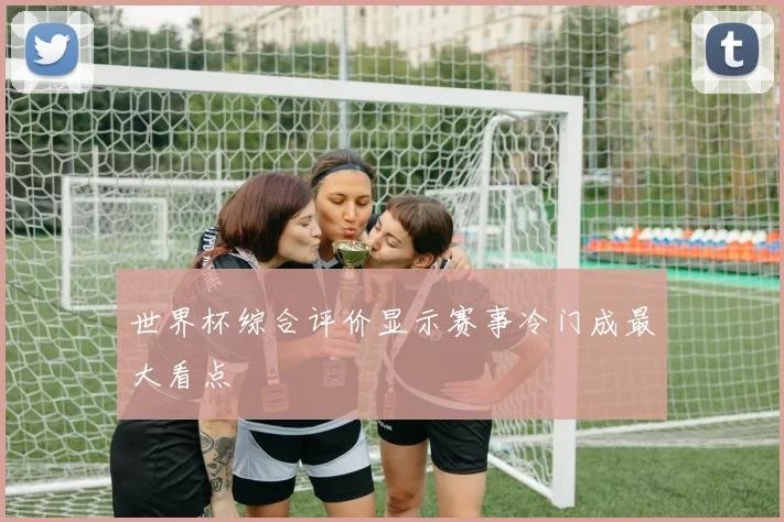 世界杯综合评价显示赛事冷门成最大看点