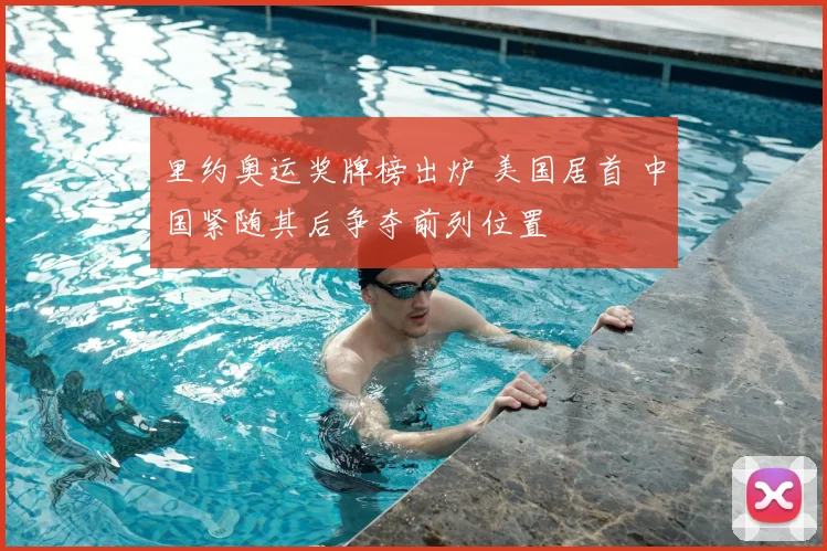 里约奥运奖牌榜出炉 美国居首 中国紧随其后争夺前列位置