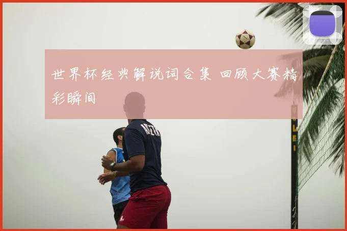 世界杯经典解说词合集 回顾大赛精彩瞬间