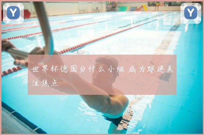 世界杯德国分什么小组 成为球迷关注焦点