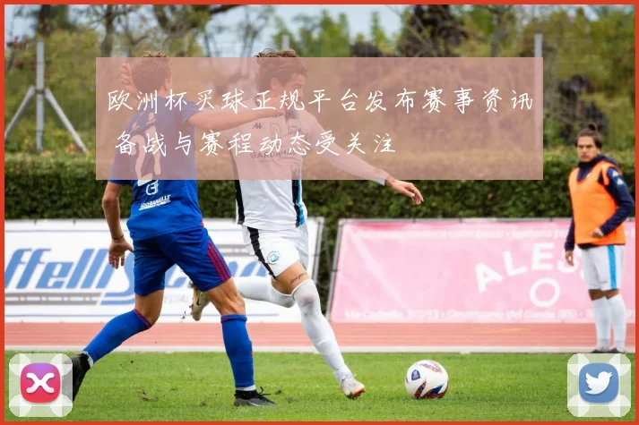 欧洲杯买球正规平台发布赛事资讯 备战与赛程动态受关注