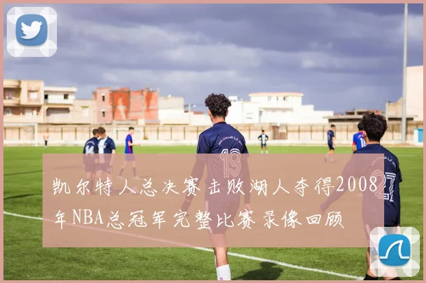 凯尔特人总决赛击败湖人夺得2008年NBA总冠军完整比赛录像回顾