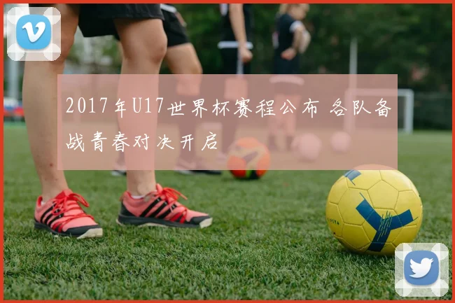2017年U17世界杯赛程公布 各队备战青春对决开启