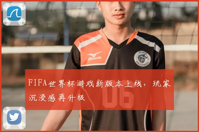 FIFA世界杯游戏新版本上线,玩家沉浸感再升级
