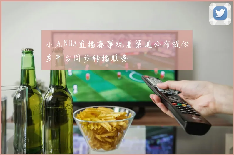 小九NBA直播赛事观看渠道公布提供多平台同步转播服务