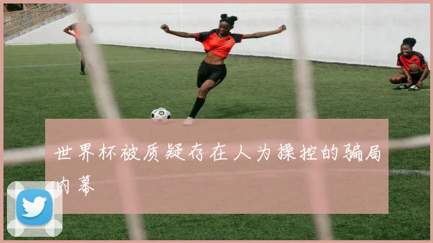 世界杯被质疑存在人为操控的骗局内幕