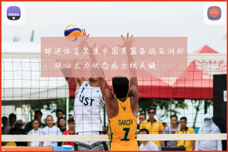 球迷体育聚焦中国男篮备战亚洲杯，核心主力状态成出线关键