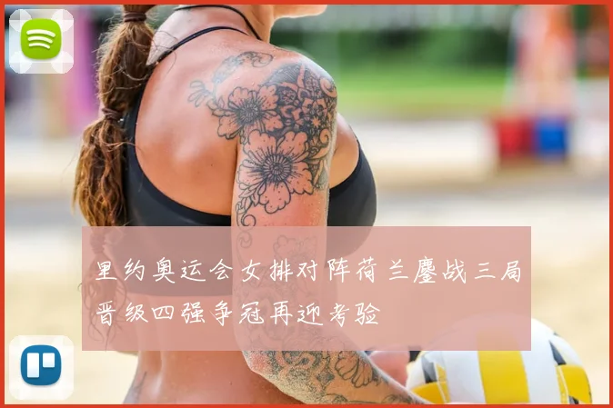 里约奥运会女排对阵荷兰鏖战三局晋级四强争冠再迎考验